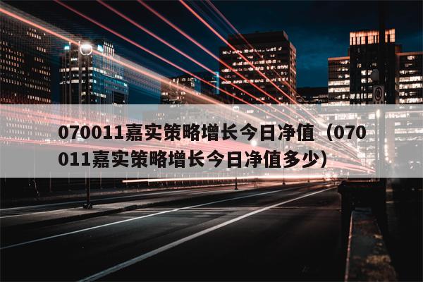 070011嘉实策略增长今日净值（070011嘉实策略增长今日净值多少）