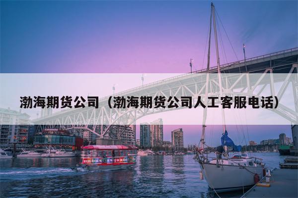 渤海期货公司（渤海期货公司人工客服电话）