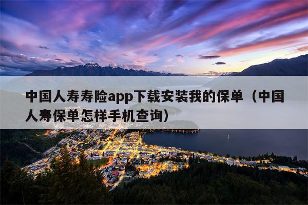 中国人寿寿险app下载安装我的保单（中国人寿保单怎样手机查询）