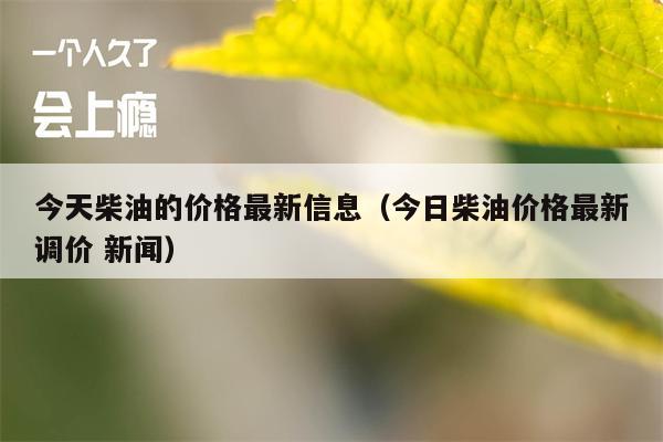 今天柴油的价格最新信息（今日柴油价格最新调价 新闻）