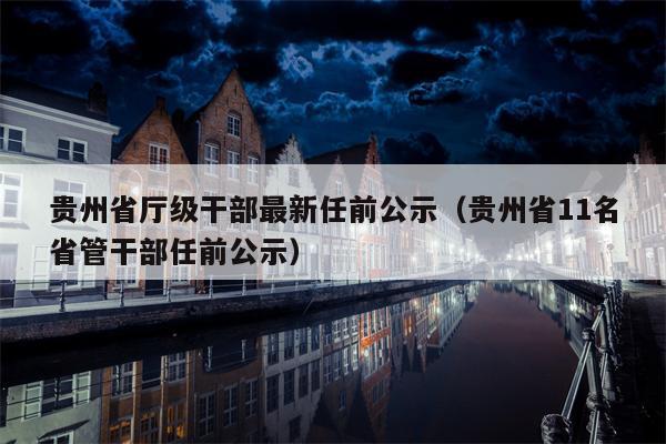 贵州省厅级干部最新任前公示（贵州省11名省管干部任前公示）