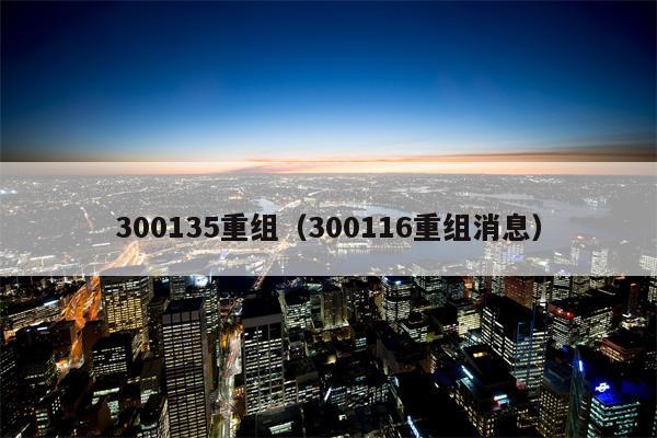 300135重组（300116重组消息）