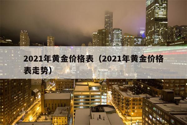 2021年黄金价格表（2021年黄金价格表走势）