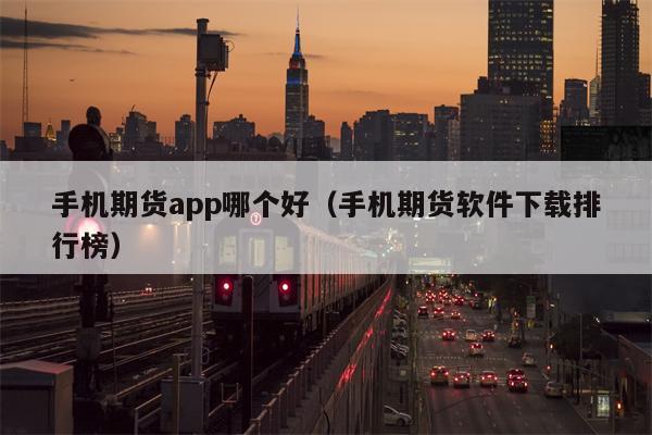 手机期货app哪个好（手机期货软件下载排行榜）