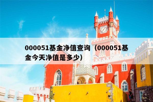 000051基金净值查询（000051基金今天净值是多少）