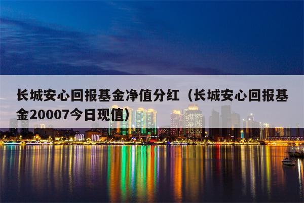 长城安心回报基金净值分红（长城安心回报基金20007今日现值）