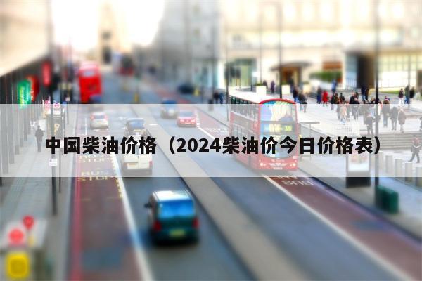 中国柴油价格（2024柴油价今日价格表）