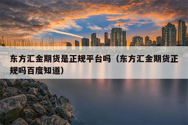 东方汇金期货是正规平台吗（东方汇金期货正规吗百度知道）