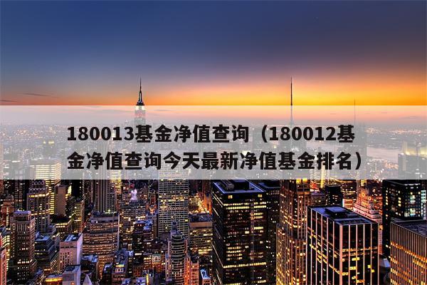 180013基金净值查询（180012基金净值查询今天最新净值基金排名）