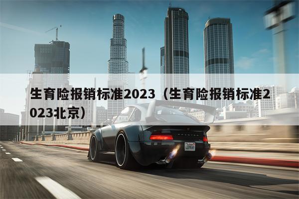 生育险报销标准2023（生育险报销标准2023北京）