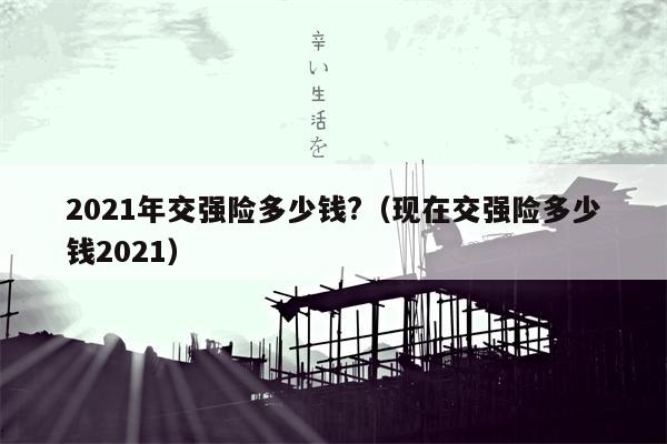 2021年交强险多少钱?（现在交强险多少钱2021）