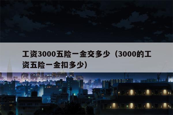 工资3000五险一金交多少（3000的工资五险一金扣多少）