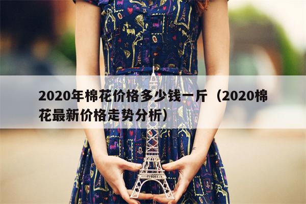 2020年棉花价格多少钱一斤（2020棉花最新价格走势分析）