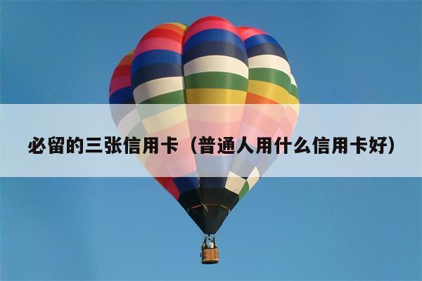 必留的三张信用卡（普通人用什么信用卡好）