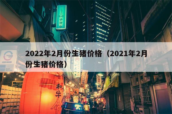 2022年2月份生猪价格（2021年2月份生猪价格）