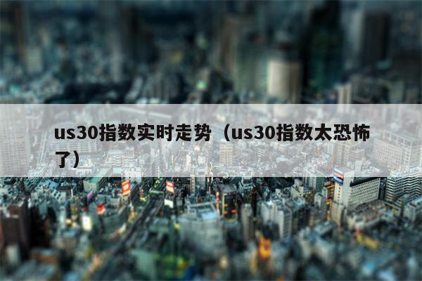 us30指数实时走势（us30指数太恐怖了）