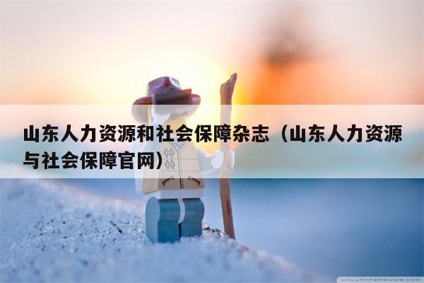 山东人力资源和社会保障杂志（山东人力资源与社会保障官网）