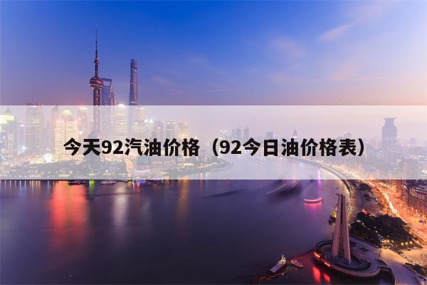 今天92汽油价格（92今日油价格表）