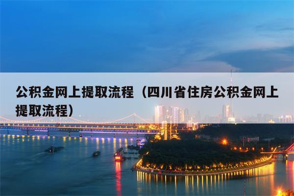 公积金网上提取流程（四川省住房公积金网上提取流程）