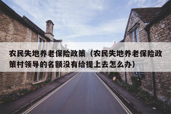 农民失地养老保险政策（农民失地养老保险政策村领导的名额没有给提上去怎么办）