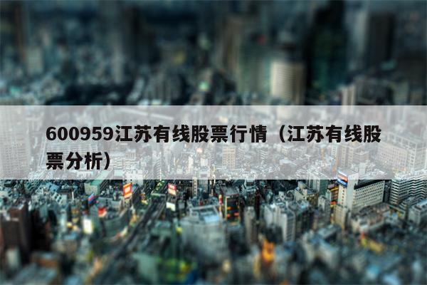 600959江苏有线股票行情（江苏有线股票分析）