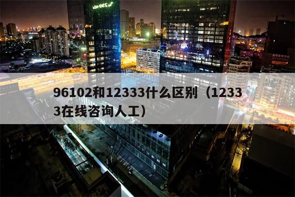 96102和12333什么区别（12333在线咨询人工）