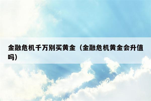 金融危机千万别买黄金（金融危机黄金会升值吗）