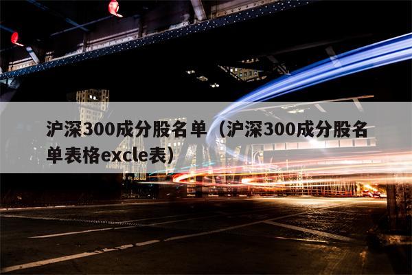 沪深300成分股名单（沪深300成分股名单表格excle表）