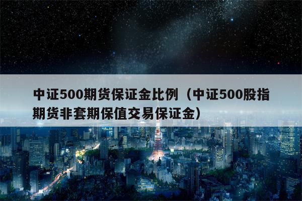 中证500期货保证金比例（中证500股指期货非套期保值交易保证金）