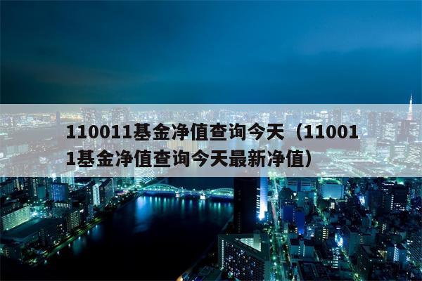 110011基金净值查询今天（110011基金净值查询今天最新净值）