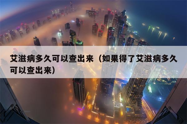 艾滋病多久可以查出来（如果得了艾滋病多久可以查出来）