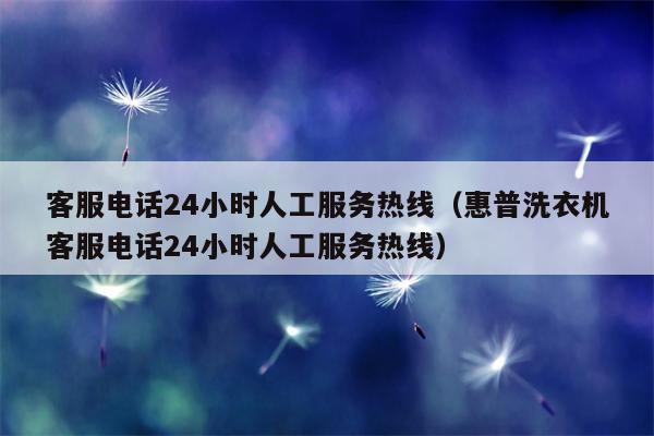 客服电话24小时人工服务热线（惠普洗衣机客服电话24小时人工服务热线）