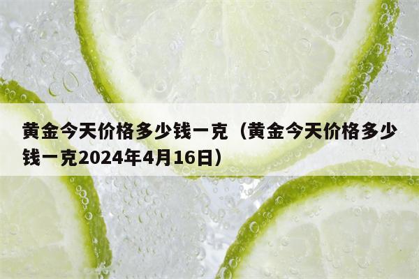 黄金今天价格多少钱一克（黄金今天价格多少钱一克2024年4月16日）