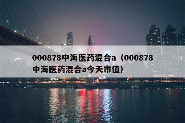 000878中海医药混合a（000878中海医药混合a今天市值）