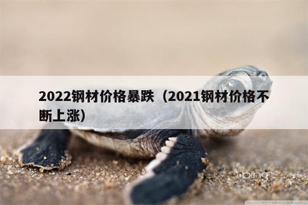 2022钢材价格暴跌（2021钢材价格不断上涨）