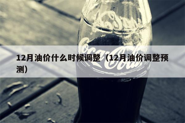 12月油价什么时候调整（12月油价调整预测）