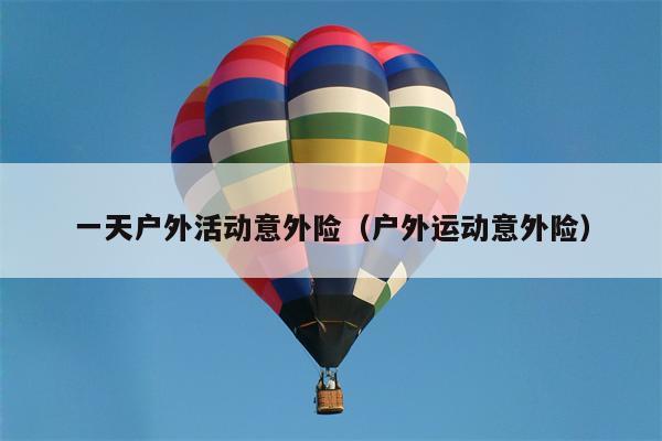 一天户外活动意外险（户外运动意外险）