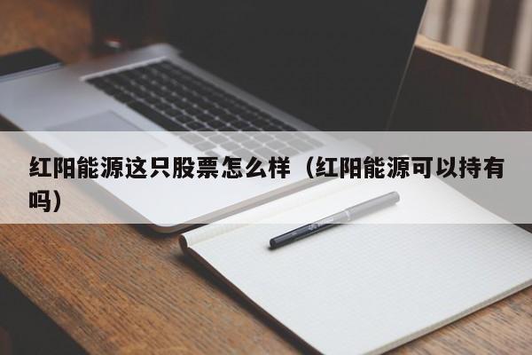 红阳能源这只股票怎么样（红阳能源可以持有吗）