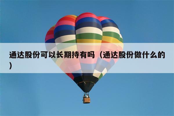 通达股份可以长期持有吗（通达股份做什么的）