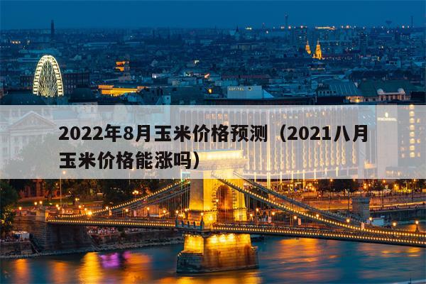 2022年8月玉米价格预测（2021八月玉米价格能涨吗）