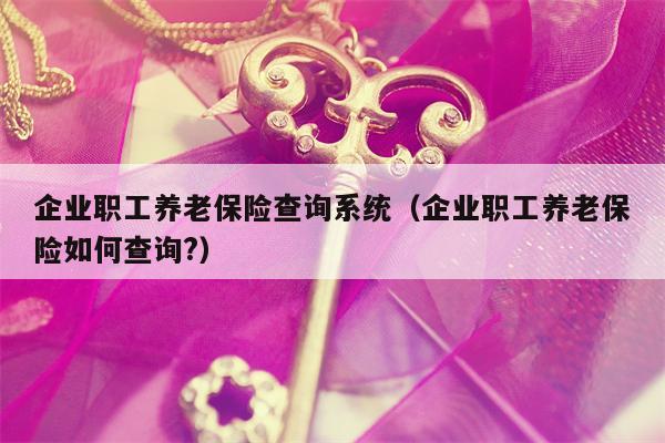 企业职工养老保险查询系统（企业职工养老保险如何查询?）