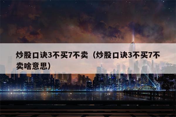 炒股口诀3不买7不卖（炒股口诀3不买7不卖啥意思）