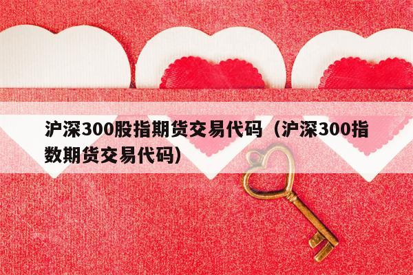 沪深300股指期货交易代码（沪深300指数期货交易代码）