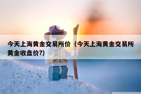 今天上海黄金交易所价（今天上海黄金交易所黄金收盘价?）