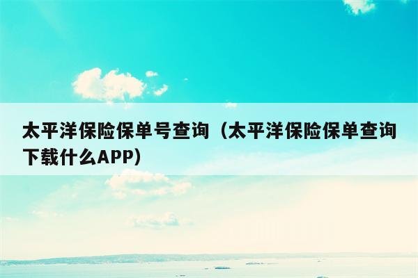 太平洋保险保单号查询（太平洋保险保单查询下载什么APP）