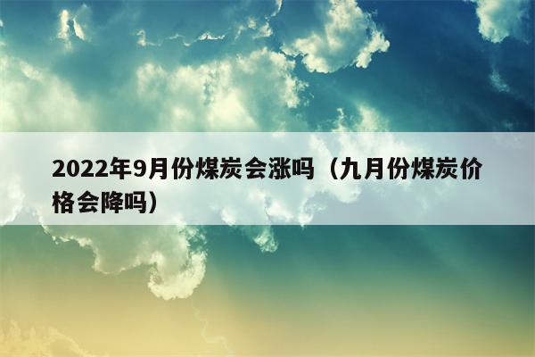 2022年9月份煤炭会涨吗（九月份煤炭价格会降吗）