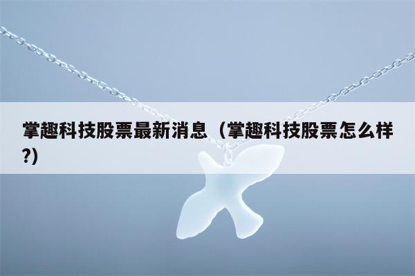 掌趣科技股票最新消息（掌趣科技股票怎么样?）