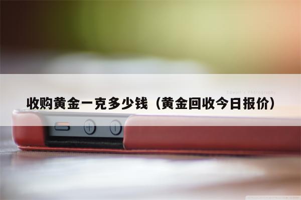 收购黄金一克多少钱（黄金回收今日报价）