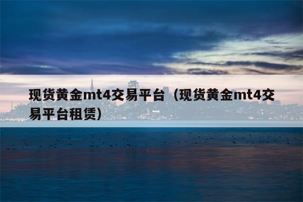 现货黄金mt4交易平台（现货黄金mt4交易平台租赁）