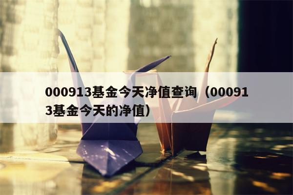 000913基金今天净值查询（000913基金今天的净值）